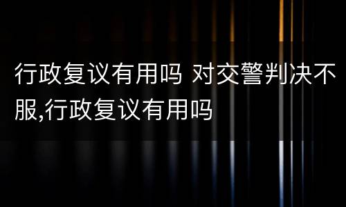 行政复议有用吗 对交警判决不服,行政复议有用吗