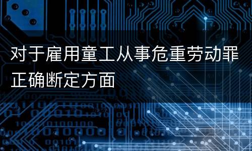对于雇用童工从事危重劳动罪正确断定方面