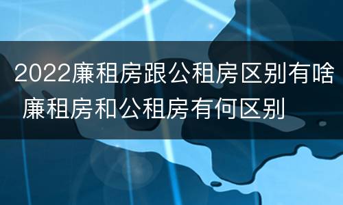 2022廉租房跟公租房区别有啥 廉租房和公租房有何区别