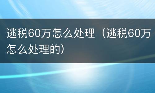 逃税60万怎么处理（逃税60万怎么处理的）