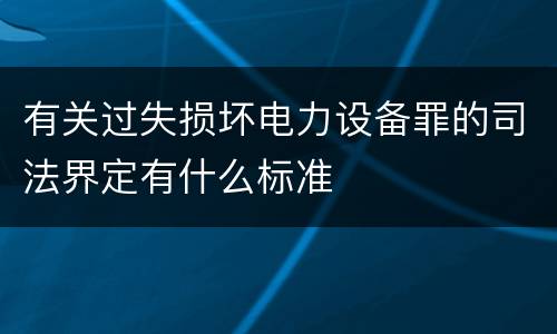有关过失损坏电力设备罪的司法界定有什么标准