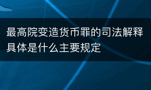 最高院变造货币罪的司法解释具体是什么主要规定
