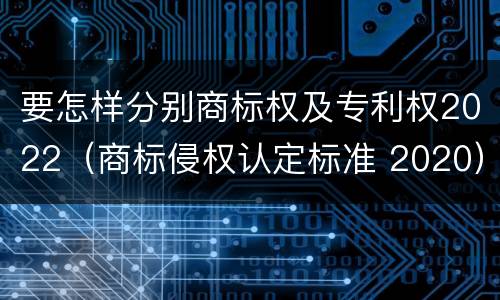 要怎样分别商标权及专利权2022（商标侵权认定标准 2020）