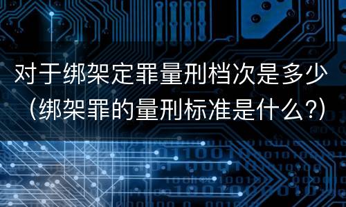 对于绑架定罪量刑档次是多少（绑架罪的量刑标准是什么?）