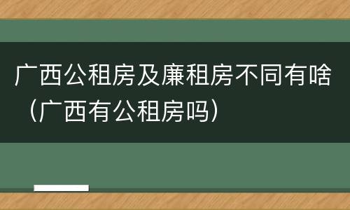 广西公租房及廉租房不同有啥（广西有公租房吗）