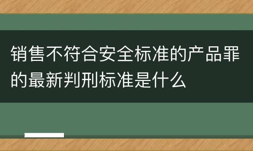 销售不符合安全标准的产品罪的最新判刑标准是什么
