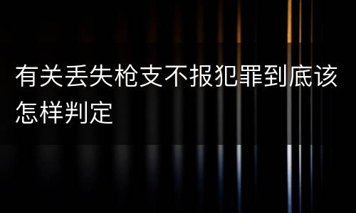 有关丢失枪支不报犯罪到底该怎样判定