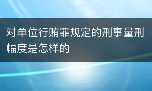 对单位行贿罪规定的刑事量刑幅度是怎样的