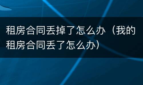 租房合同丢掉了怎么办（我的租房合同丢了怎么办）