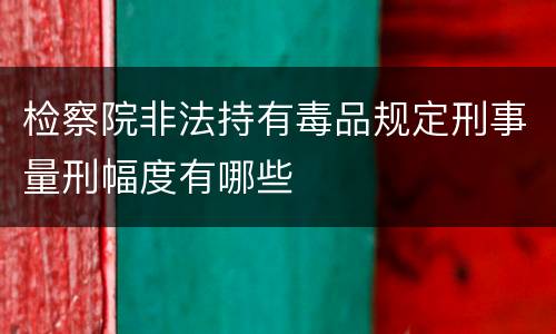 检察院非法持有毒品规定刑事量刑幅度有哪些