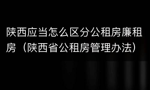 陕西应当怎么区分公租房廉租房（陕西省公租房管理办法）