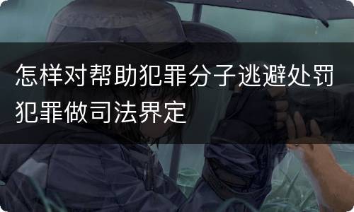 怎样对帮助犯罪分子逃避处罚犯罪做司法界定