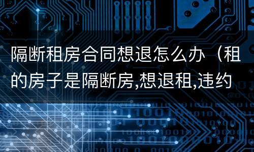 隔断租房合同想退怎么办（租的房子是隔断房,想退租,违约吗）