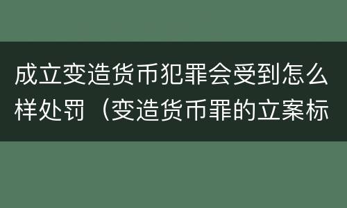 成立变造货币犯罪会受到怎么样处罚（变造货币罪的立案标准）