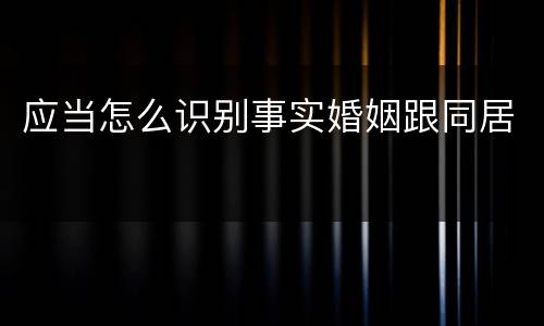 应当怎么识别事实婚姻跟同居
