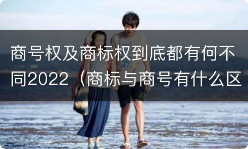 商号权及商标权到底都有何不同2022(商标与商号有什么区别)