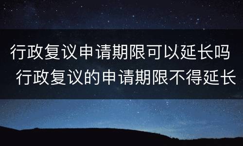 行政复议申请期限可以延长吗 行政复议的申请期限不得延长
