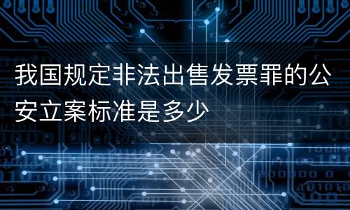 我国规定非法出售发票罪的公安立案标准是多少