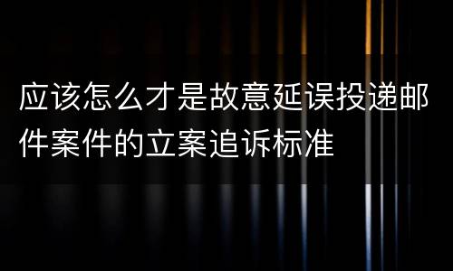 应该怎么才是故意延误投递邮件案件的立案追诉标准