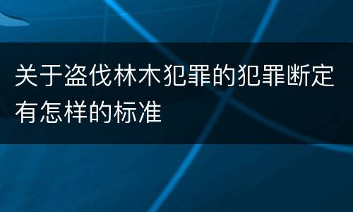 关于盗伐林木犯罪的犯罪断定有怎样的标准