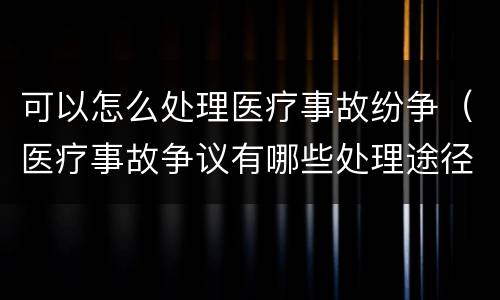 可以怎么处理医疗事故纷争（医疗事故争议有哪些处理途径）