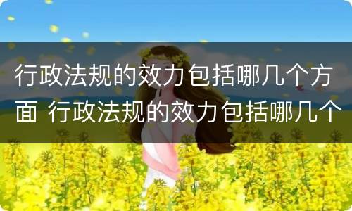行政法规的效力包括哪几个方面 行政法规的效力包括哪几个方面的内容