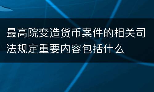 最高院变造货币案件的相关司法规定重要内容包括什么