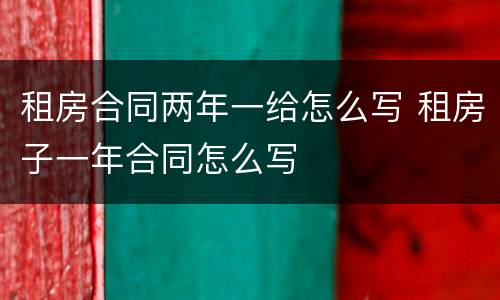 租房合同两年一给怎么写 租房子一年合同怎么写