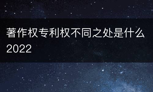 著作权专利权不同之处是什么2022