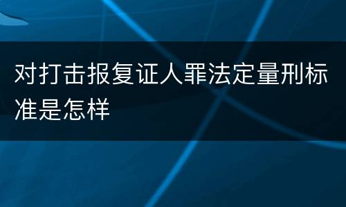 对打击报复证人罪法定量刑标准是怎样