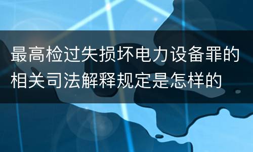 最高检过失损坏电力设备罪的相关司法解释规定是怎样的