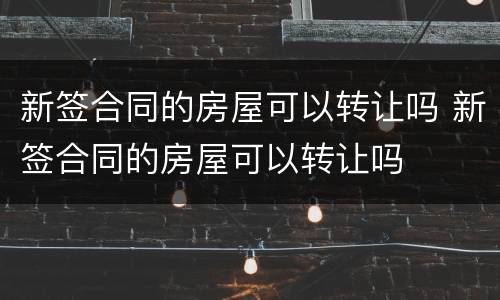 新签合同的房屋可以转让吗 新签合同的房屋可以转让吗