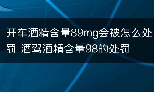 开车酒精含量89mg会被怎么处罚 酒驾酒精含量98的处罚
