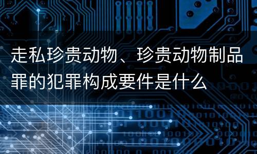 走私珍贵动物、珍贵动物制品罪的犯罪构成要件是什么
