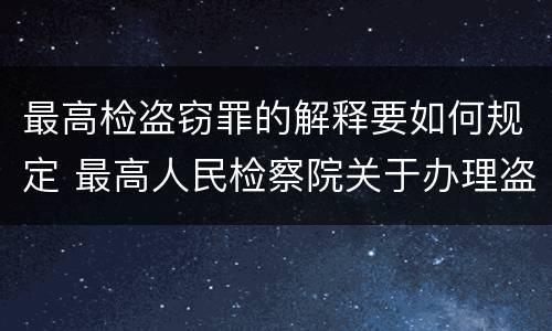 最高检盗窃罪的解释要如何规定 最高人民检察院关于办理盗窃刑事案件