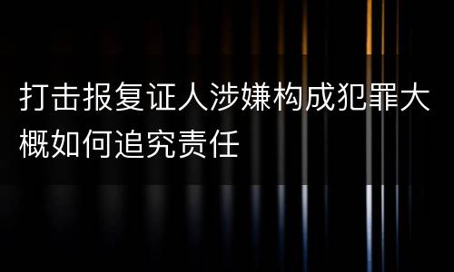 打击报复证人涉嫌构成犯罪大概如何追究责任