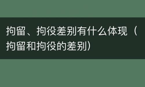拘留、拘役差别有什么体现（拘留和拘役的差别）