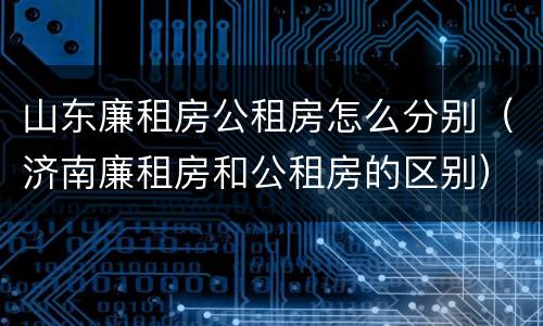 山东廉租房公租房怎么分别（济南廉租房和公租房的区别）