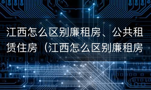 江西怎么区别廉租房、公共租赁住房（江西怎么区别廉租房,公共租赁住房和住宅）