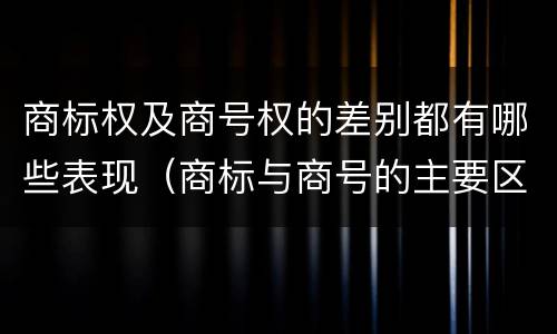 商标权及商号权的差别都有哪些表现（商标与商号的主要区别表现）