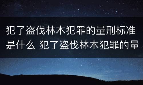 犯了盗伐林木犯罪的量刑标准是什么 犯了盗伐林木犯罪的量刑标准是什么呢