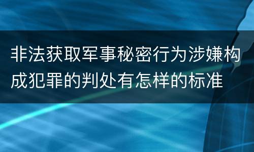 非法获取军事秘密行为涉嫌构成犯罪的判处有怎样的标准