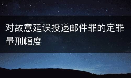 对故意延误投递邮件罪的定罪量刑幅度