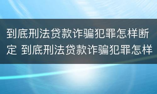 到底刑法贷款诈骗犯罪怎样断定 到底刑法贷款诈骗犯罪怎样断定罪名
