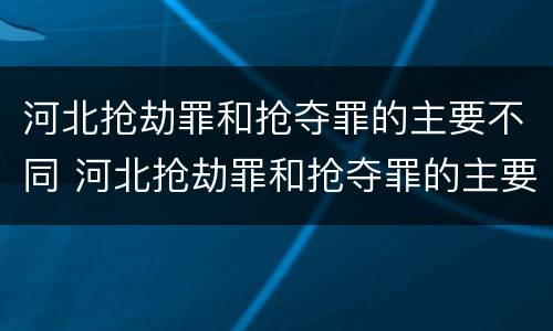 河北抢劫罪和抢夺罪的主要不同 河北抢劫罪和抢夺罪的主要不同点