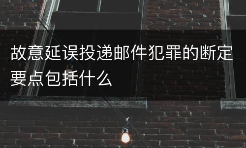 故意延误投递邮件犯罪的断定要点包括什么