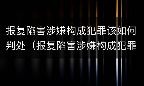 报复陷害涉嫌构成犯罪该如何判处（报复陷害涉嫌构成犯罪该如何判处呢）
