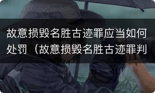 故意损毁名胜古迹罪应当如何处罚（故意损毁名胜古迹罪判刑）