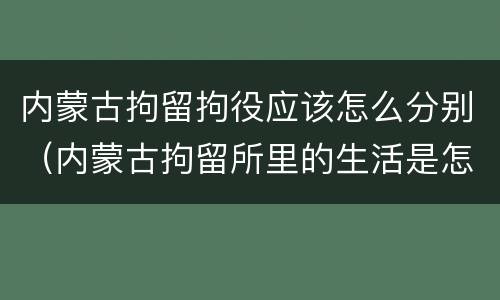 内蒙古拘留拘役应该怎么分别（内蒙古拘留所里的生活是怎么样的）