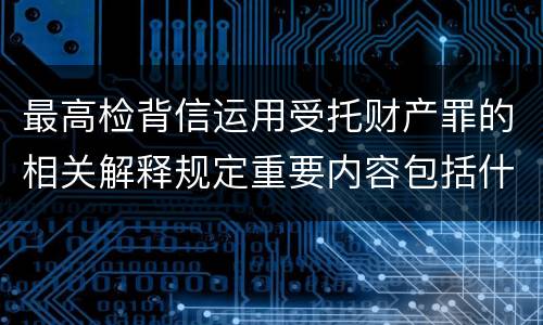 最高检背信运用受托财产罪的相关解释规定重要内容包括什么
